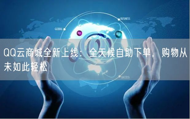 “QQ云商城全新上线：全天候自助下单，购物