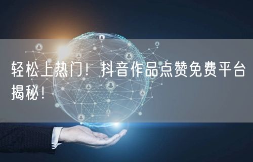 “轻松上热门！抖音作品点赞免费平台揭秘！