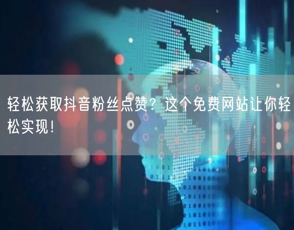 “轻松获取抖音粉丝点赞？这个免费网站让你轻