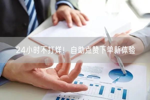 “24小时不打烊！自助点赞下单新体验