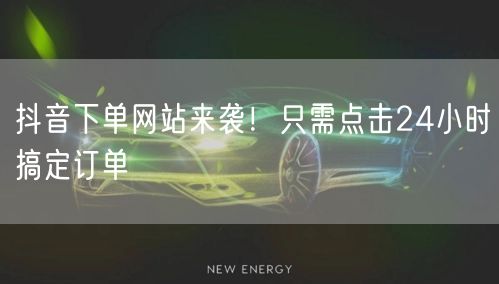 “抖音下单网站来袭！只需点击24小时搞定订