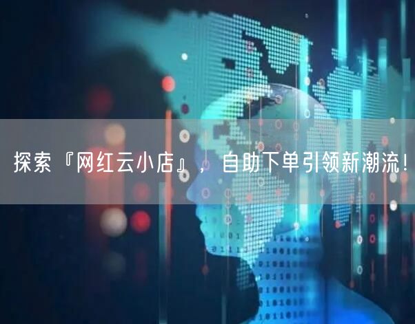 “探索『网红云小店』，自助下单引领新潮流！