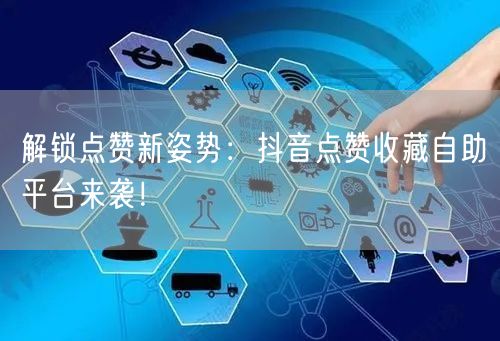 “解锁点赞新姿势：抖音点赞收藏自助平台来袭