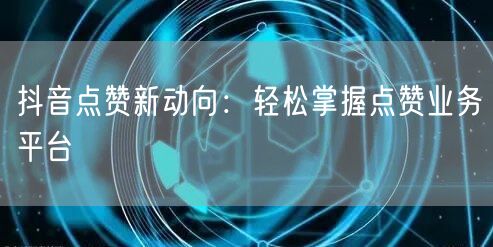 “抖音点赞新动向：轻松掌握点赞业务平台