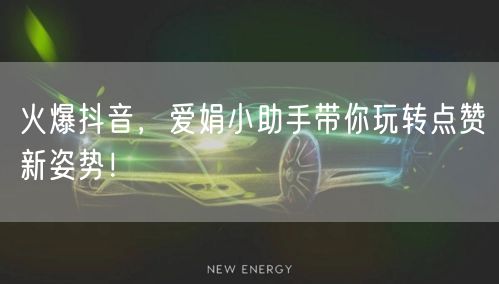 “火爆抖音，爱娟小助手带你玩转点赞新姿势！