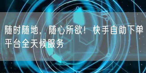 “随时随地，随心所欲！快手自助下单平台全天
