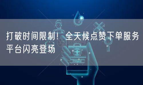 “打破时间限制！全天候点赞下单服务平台闪亮