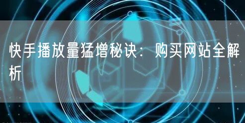 “快手播放量猛增秘诀：购买网站全解析