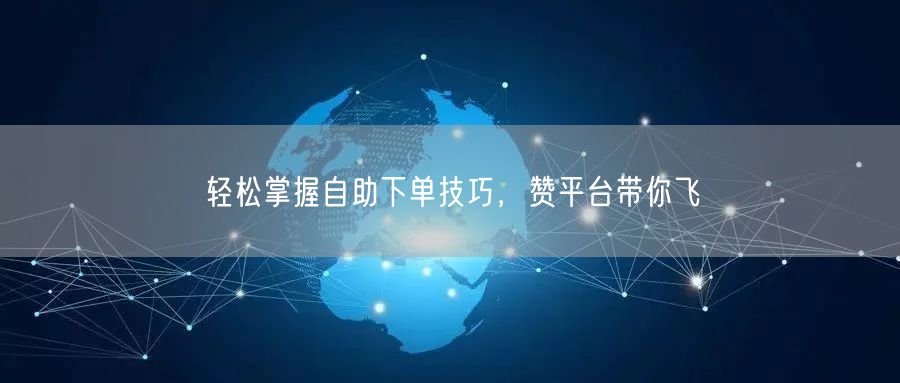 “轻松掌握自助下单技巧，赞平台带你飞