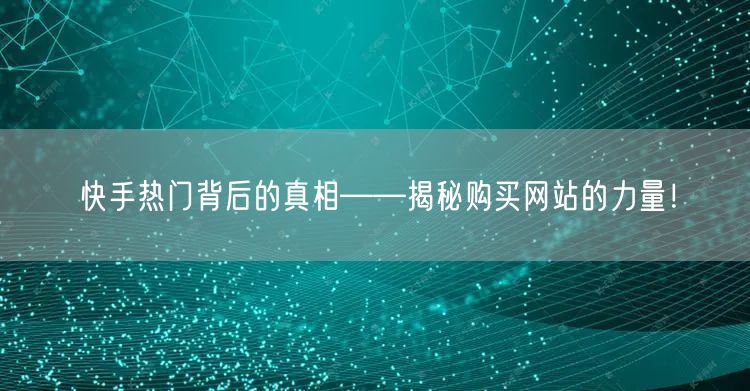“快手热门背后的真相——揭秘购买网站的力量
