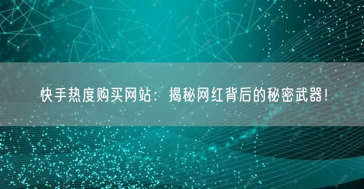 “快手热度购买网站:揭秘网红背后的秘密武器