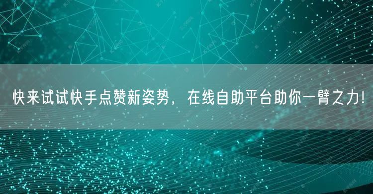 “快来试试快手点赞新姿势,在线自助平台助你