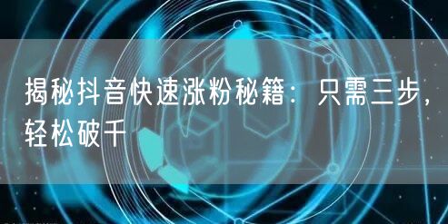 “揭秘抖音快速涨粉秘籍：只需三步，轻松破千