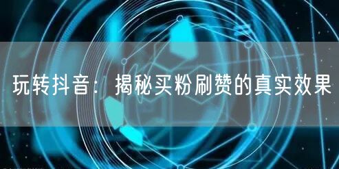 “玩转抖音：揭秘买粉刷赞的真实效果