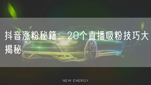 “抖音涨粉秘籍：20个直播吸粉技巧大揭秘