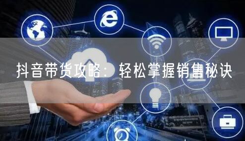 “抖音带货攻略:轻松掌握销售秘诀