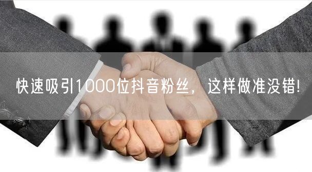 “快速吸引1000位抖音粉丝,这样做准没错