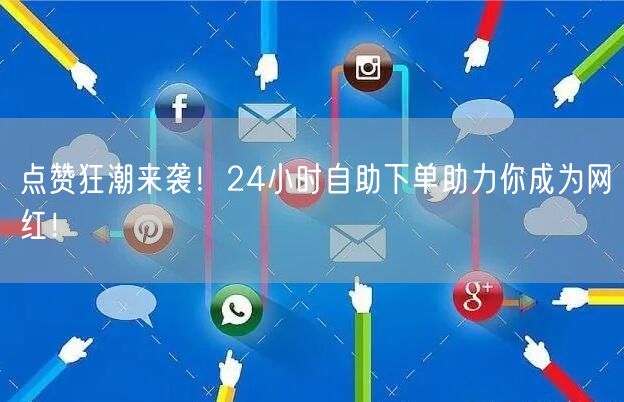 “点赞狂潮来袭！24小时自助下单助力你成为