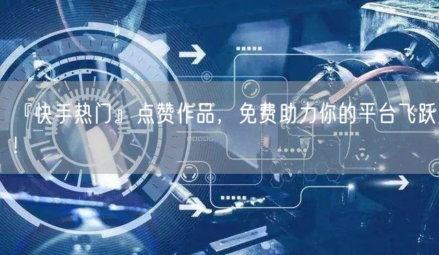 “『快手热门』点赞作品，免费助力你的平台飞