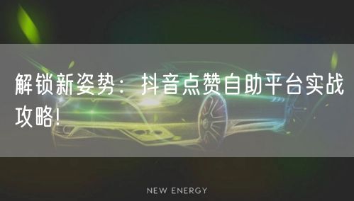 “解锁新姿势：抖音点赞自助平台实战攻略!