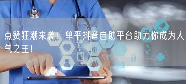 “点赞狂潮来袭！单平抖音自助平台助力你成为