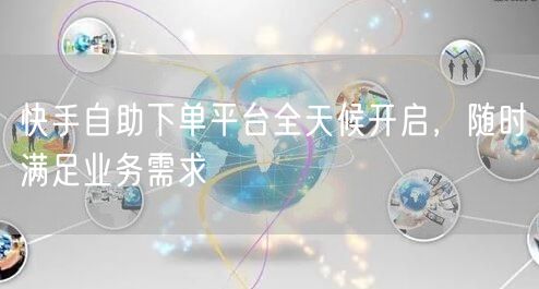 “快手自助下单平台全天候开启，随时满足业务