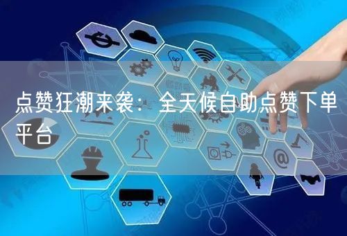 “点赞狂潮来袭：全天候自助点赞下单平台