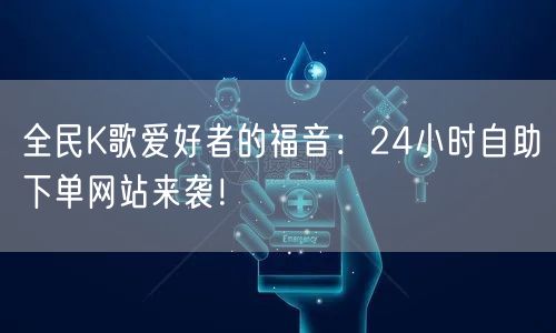 “全民K歌爱好者的福音：24小时自助下单网
