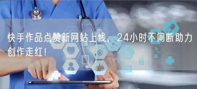 “快手作品点赞新网站上线，24小时不间断助