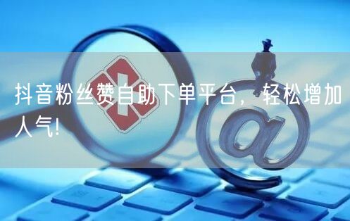 “抖音粉丝赞自助下单平台，轻松增加人气!