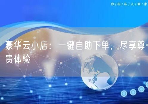 “豪华云小店:一键自助下单,尽享尊贵体验