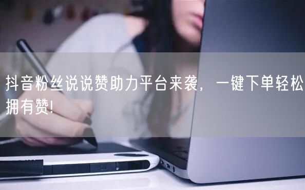 “抖音粉丝说说赞助力平台来袭,一键下单轻松