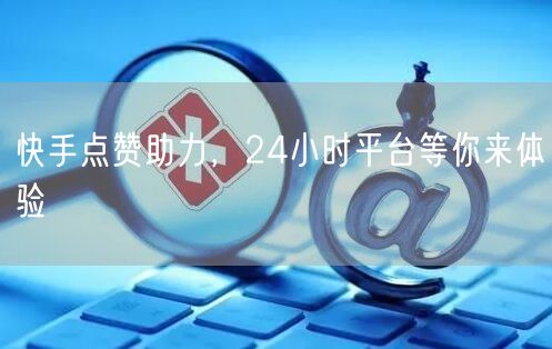 “快手点赞助力,24小时平台等你来体验