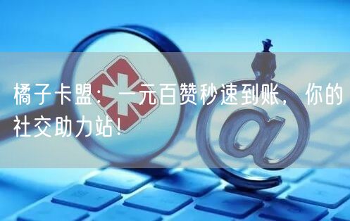 “橘子卡盟：一元百赞秒速到账，你的社交助力