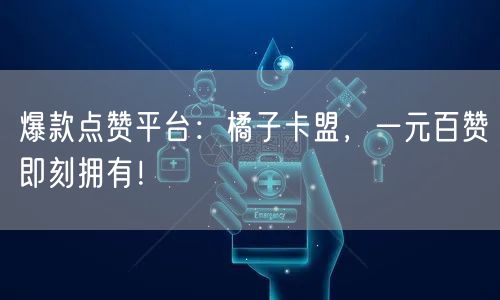 “爆款点赞平台：橘子卡盟，一元百赞即刻拥有