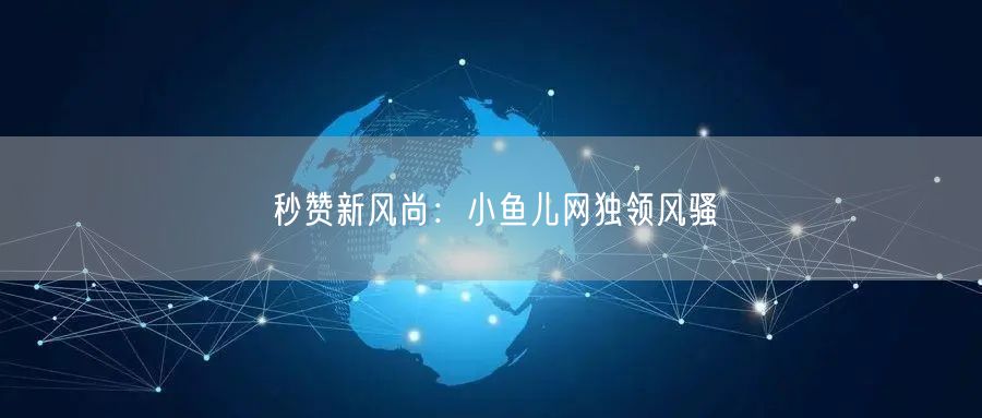 “秒赞新风尚:小鱼儿网独领风骚