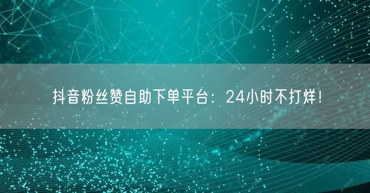 “抖音粉丝赞自助下单平台：24小时不打烊！