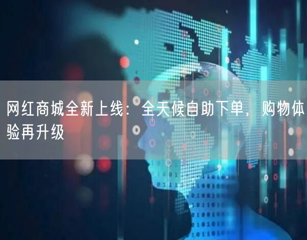 “网红商城全新上线：全天候自助下单，购物体