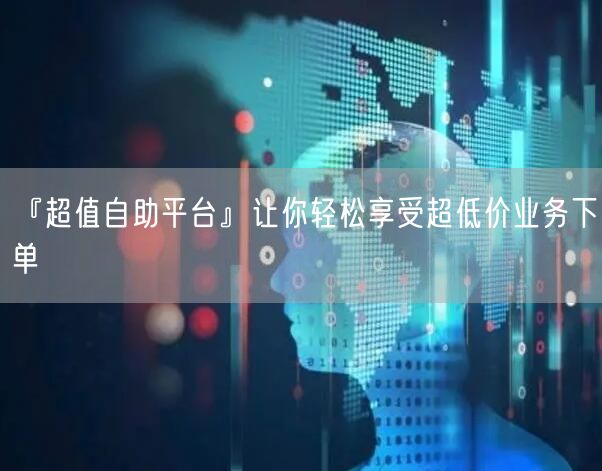 “『超值自助平台』让你轻松享受超低价业务下