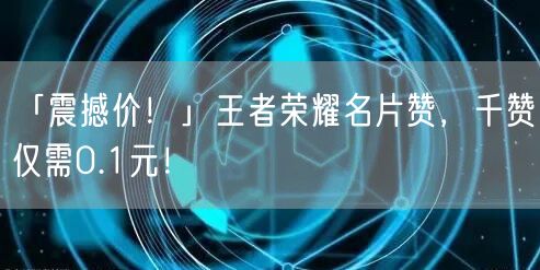 “「震撼价！」王者荣耀名片赞，千赞仅需0.