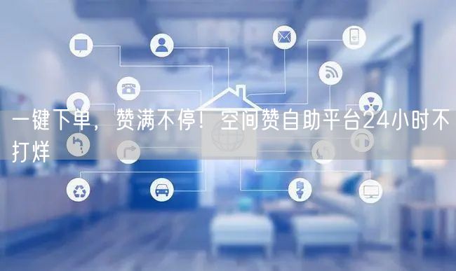 “一键下单，赞满不停！空间赞自助平台24小