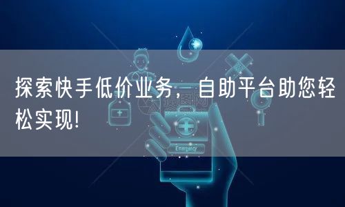 “探索快手低价业务,自助平台助您轻松实现!
