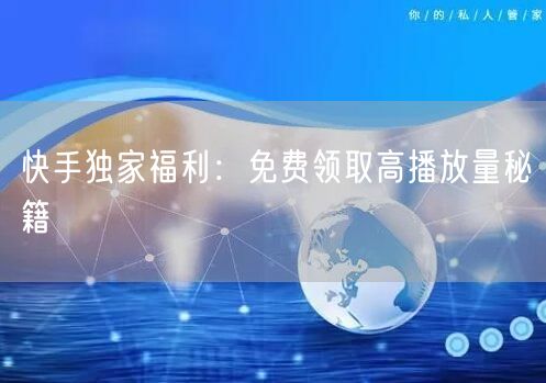 “快手独家福利:免费领取高播放量秘籍