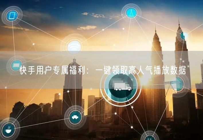 “快手用户专属福利:一键领取高人气播放数据