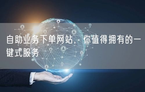 “自助业务下单网站,你值得拥有的一键式服务