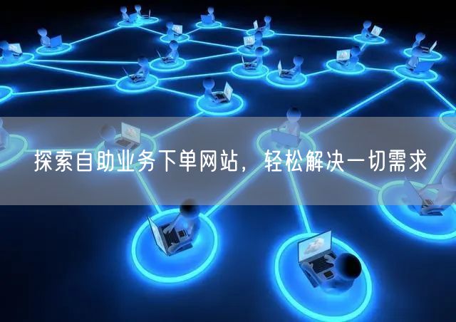“探索自助业务下单网站,轻松解决一切需求