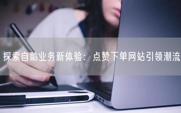 “探索自助业务新体验:点赞下单网站引领潮流