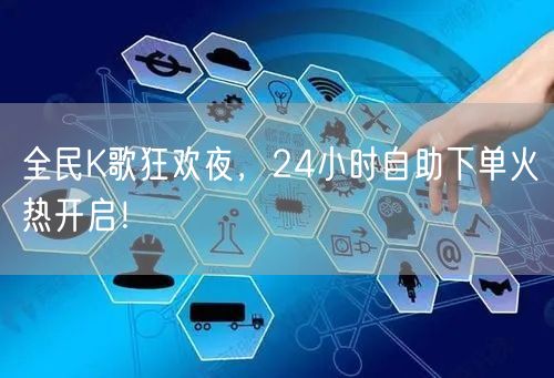 “全民K歌狂欢夜,24小时自助下单火热开启
