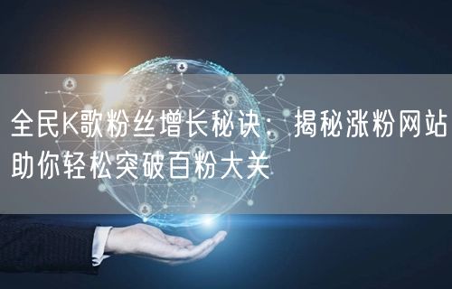 “全民K歌粉丝增长秘诀:揭秘涨粉网站助你轻