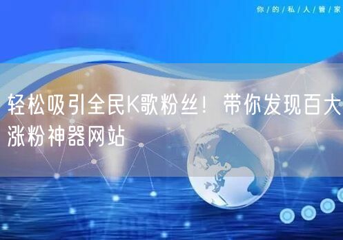 “轻松吸引全民K歌粉丝!带你发现百大涨粉神